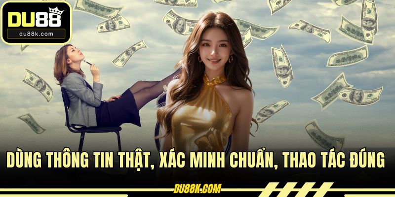 Dùng thông tin thật, xác minh chuẩn, thao tác đúng