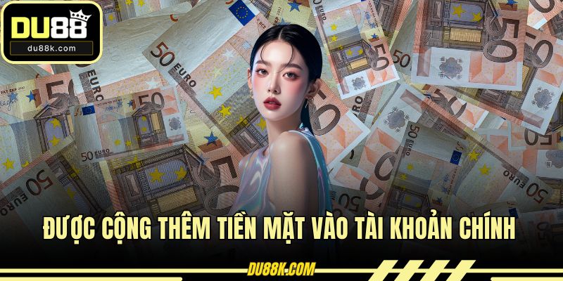 Được cộng thêm tiền mặt vào tài khoản chính