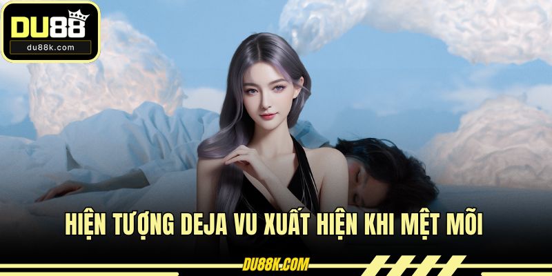 Hiện tượng deja vu xuất hiện khi mệt mõi