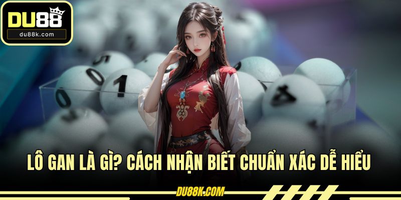 Lô Gan Là Gì? Cách Nhận Biết Chuẩn Xác Dễ Hiểu Tại DU88