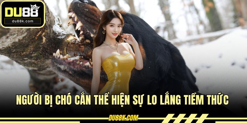 Người bị chó cắn thể hiện sự lo lắng tiềm thức