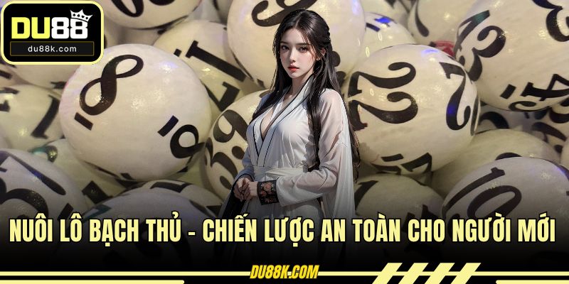 Nuôi Lô Bạch Thủ - Chiến Lược An Toàn Cho Người Mới