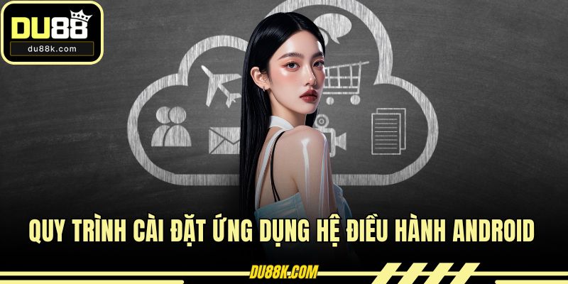 Quy trình cài đặt ứng dụng hệ điều hành Android