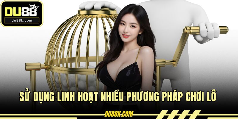 Sử dụng linh hoạt nhiều phương pháp chơi lô
