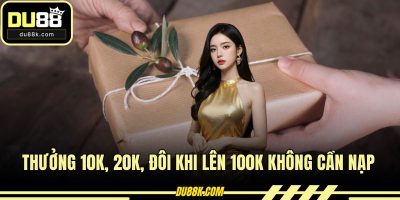 Thưởng 10k, 20k, đôi khi lên 100k không cần nạp
