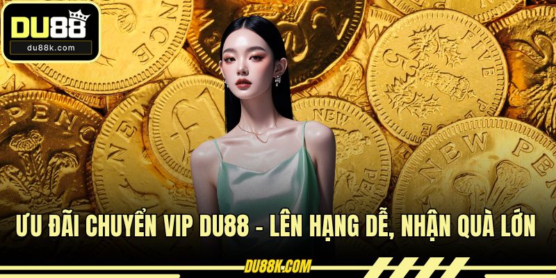 Ưu Đãi Chuyển Vip DU88 – Lên Hạng Dễ, Nhận Quà Lớn